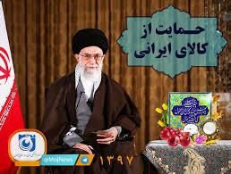 حضرت آیت‌الله امام خامنه‌ای (دام ظله) رهبر انقلاب اسلامی در پیامی به‌مناسبت آغاز سال ۱۳۹۷، سال جدید را سال «حمایت از کالای ایرانی» نام‌گذاری کردند